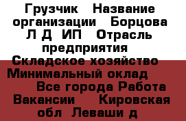 Грузчик › Название организации ­ Борцова Л.Д, ИП › Отрасль предприятия ­ Складское хозяйство › Минимальный оклад ­ 14 000 - Все города Работа » Вакансии   . Кировская обл.,Леваши д.